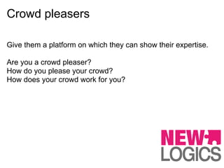 Crowd pleasers

Give them a platform on which they can show their expertise.

Are you a crowd pleaser?
How do you please your crowd?
How does your crowd work for you?
 