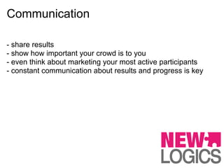 Communication

- share results
- show how important your crowd is to you
- even think about marketing your most active participants
- constant communication about results and progress is key
 