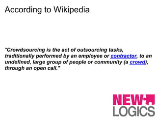 According to Wikipedia



"Crowdsourcing is the act of outsourcing tasks,
traditionally performed by an employee or contractor, to an
undefined, large group of people or community (a crowd),
through an open call."
 