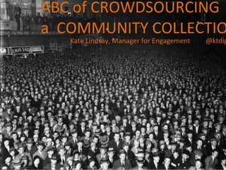 ABC of CROWDSOURCING  a  COMMUNITY COLLECTION Kate Lindsay, Manager for Engagement  @ktdigital 