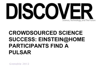 CROWDSOURCED SCIENCE
SUCCESS: EINSTEIN@HOME
PARTICIPANTS FIND A
PULSAR
G reno b le 2 0 1 2
 