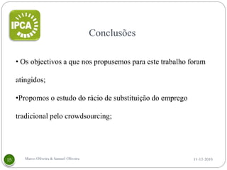 • Os objectivos a que nos propusemos para este trabalho foram

atingidos;

•Propomos o estudo do rácio de substituição do emprego

tradicional pelo crowdsourcing;




   Marco Oliveira & Samuel Oliveira                      11-12-2010
 