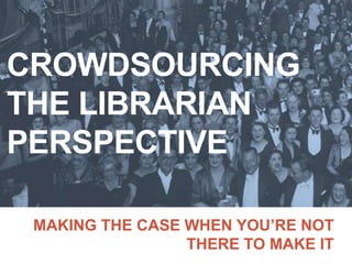 CROWDSOURCING
THE LIBRARIAN
PERSPECTIVE

 MAKING THE CASE WHEN YOU’RE NOT
                 THERE TO MAKE IT
 