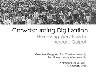 Crowdsourcing Digitization Harnessing Workflows to Increase Output Gretchen Gueguen, East Carolina University Ann Hanlon, Marquette University LITA National Forum, 2008 Cincinnati, Ohio 