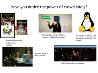 Have you notice the power of crowd lately?




                                   Managed an entire Customer               An OS that is created and
                                   support of a Mobile company              constantly updated by the
Written entire books                                                        crowd
and suspense
thrillers



                       Play Chess against a
                       world Champion



                                                         Classified the entire Universe
 