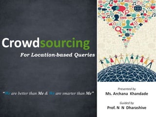 Crowdsourcing
For Location-based Queries

“We are better than Me & We are smarter than Me”

Presented by

Ms. Archana Khandade
Guided by

Prof. N N Dharashive

 