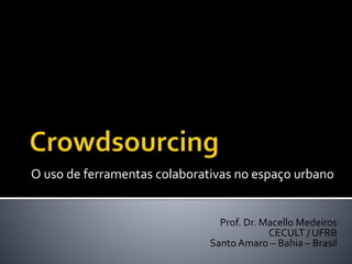 O uso de ferramentas colaborativas no espaço urbano 
Prof. Dr. Macello Medeiros 
CECULT / UFRB 
Santo Amaro – Bahia – Brasil 
 