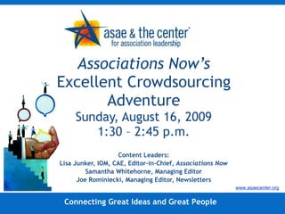 Associations Now’s  Excellent Crowdsourcing Adventure Sunday, August 16, 2009 1:30 – 2:45 p.m. Content Leaders: Lisa Junker, IOM, CAE, Editor-in-Chief,  Associations Now Samantha Whitehorne, Managing Editor Joe Rominiecki, Managing Editor, Newsletters Connecting Great Ideas and Great People www.asaecenter.org 