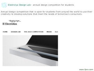 Electrolux Design Lab - annual design competition for students
Annual design competition that is open for students from around the world to use their
creativity to develop solutions that meet the needs of tomorrow's consumers.
www.fpov.com
 