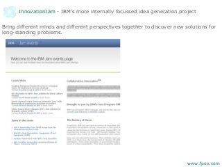 InnovationJam - IBM’s more internally focussed idea generation project
Bring different minds and different perspectives together to discover new solutions for
long-standing problems.
www.fpov.com
 