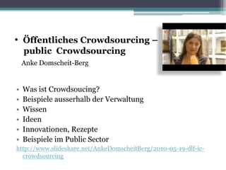 • Was ist Crowdsoucing?
• Beispiele ausserhalb der Verwaltung
• Wissen
• Ideen
• Innovationen, Rezepte
• Beispiele im Public Sector
http://www.slideshare.net/AnkeDomscheitBerg/2010-05-19-dlf-ic-
crowdsourcing
• Öffentliches Crowdsourcing –
public Crowdsourcing
Anke Domscheit-Berg
 