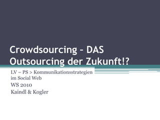 Crowdsourcing – DAS
Outsourcing der Zukunft!?
LV – PS > Kommunikationsstrategien
im Social Web
WS 2010
Kaindl & Kogler
 