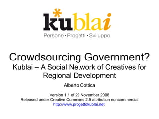 Crowdsourcing Government?
Kublai – A Social Network of Creatives for
         Regional Development
                        Alberto Cottica
                Version 1.1 of 20 November 2008
  Released under Creative Commons 2.5 attribution noncommercial
                  http://www.progettokublai.net
 