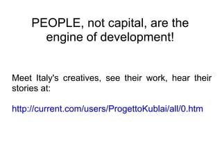 PEOPLE, not capital, are the
       engine of development!


Meet Italy's creatives, see their work, hear their
stories at...