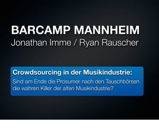 BARCAMP MANNHEIM
Jonathan Imme / Ryan Rauscher


Crowdsourcing in der Musikindustrie:
Sind am Ende die Prosumer nach den Tauschbörsen
die wahren Killer der alten Musikindustrie?