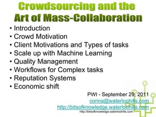 • Introduction
• Crowd Motivation
• Client Motivations and Types of tasks
• Scale up with Machine Learning
• Quality Management
• Workflows for Complex tasks
• Reputation Systems
• Economic shift
                              PWI - September 29, 2011
                               corina@waterloohills.com
               http://bitsofknowledge.waterloohills.com
                        http://bitsofknowledge.waterloohills.com
 