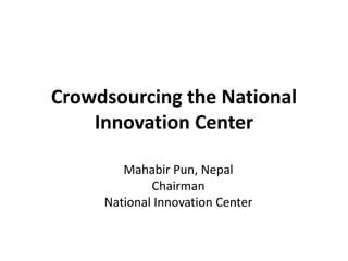 Crowdsourcing the National
Innovation Center
Mahabir Pun, Nepal
Chairman
National Innovation Center
 