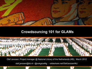 Crowdsourcing 101 for GLAMs




Olaf Janssen, Project manager @ National Library of the Netherlands (KB), March 2012

         olaf.janssen@kb.nl - @ookgezellig - slideshare.net/OlafJanssenNL/
 
