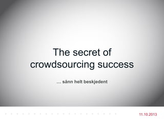 11.10.2013
… sånn helt beskjedent
The secret of
crowdsourcing success
 