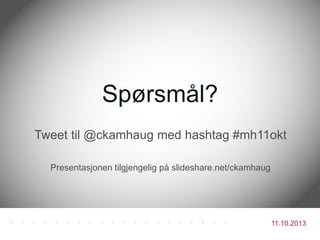 11.10.2013
Tweet til @ckamhaug med hashtag #mh11okt
Presentasjonen tilgjengelig på slideshare.net/ckamhaug
Spørsmål?
 