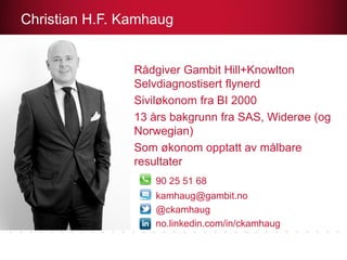 Rådgiver Gambit Hill+Knowlton
Selvdiagnostisert flynerd
Siviløkonom fra BI 2000
13 års bakgrunn fra SAS, Widerøe (og
Norwegian)
Som økonom opptatt av målbare
resultater
90 25 51 68
kamhaug@gambit.no
@ckamhaug
no.linkedin.com/in/ckamhaug
Christian H.F. Kamhaug
 