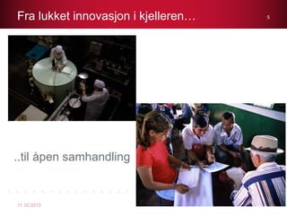 Fra lukket innovasjon i kjelleren…
11.10.2013
5
..til åpen samhandling
 