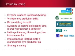 Involver kundene i produktutvikling
Vis frem nye produkter tidlig
Be om råd og innspill
Kundene vil kjenne eierskap til dine
(deres?) produkter & tjenester
Helt nye idéer og tilnærminger kan
komme utenfra
Interessant og kraftfull måte å
markedsføre nye produkter på
Sharing is caring
Labs
Crowdsourcing
 