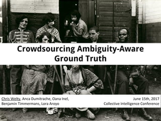 Crowdsourcing Ambiguity-Aware
Ground Truth
Chris Welty, Anca Dumitrache, Oana Inel,
Benjamin Timmermans, Lora Aroyo
June 15th, 2017
Collective Intelligence Conference
 
