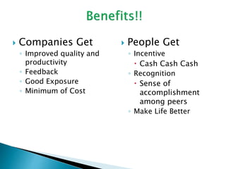  Companies Get
◦ Improved quality and
productivity
◦ Feedback
◦ Good Exposure
◦ Minimum of Cost
 People Get
◦ Incentive
 Cash Cash Cash
◦ Recognition
 Sense of
accomplishment
among peers
◦ Make Life Better
 