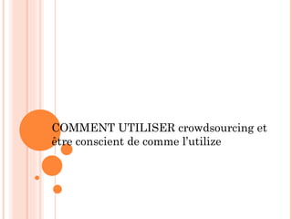 COMMENT UTILISER crowdsourcing et
être conscient de comme l’utilize
 