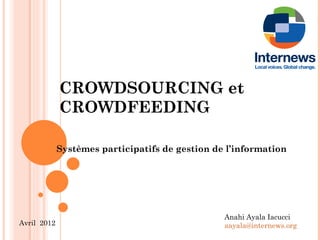 CROWDSOURCING et
             CROWDFEEDING

             Systèmes participatifs de gestion de l’information




                                                 Anahi Ayala Iacucci
Avril 2012                                       aayala@internews.org
 
