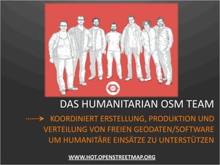 DAS HUMANITARIAN OSM TEAM
 KOORDINIERT ERSTELLUNG, PRODUKTION UND 
VERTEILUNG VON FREIEN GEODATEN/SOFTWARE 
 UM HUMANITÄRE EINSÄTZE ZU UNTERSTÜTZEN
     WWW.HOT.OPENSTREETMAP.ORG
 