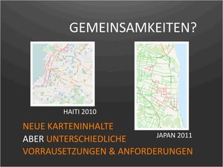 GEMEINSAMKEITEN?




        HAITI 2010

NEUE KARTENINHALTE 
                         JAPAN 2011
ABER UNTERSCHIEDLICHE 
VORRAUSETZUNGEN & ANFORDERUNGEN
 