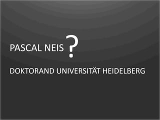PASCAL NEIS
              ?
DOKTORAND UNIVERSITÄT HEIDELBERG
 