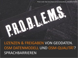 Photo credit: http://www.flickr.com/photos/portland_mike/6852704246/




LIZENZEN & FREIGABEN VON GEODATEN. 
OSM DATENMODELL UND OSM‐QUALITÄT? 
SPRACHBARRIEREN
 