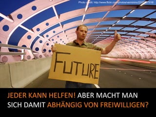 Photo credit: http://www.flickr.com/photos/vermininc/2337307518/




JEDER KANN HELFEN! ABER MACHT MAN 
SICH DAMIT ABHÄNGIG VON FREIWILLIGEN?
 