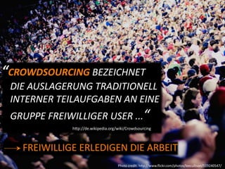 “CROWDSOURCING BEZEICHNET 
 DIE AUSLAGERUNG TRADITIONELL 
 INTERNER TEILAUFGABEN AN EINE 
 GRUPPE FREIWILLIGER USER ...“
             hEp://de.wikipedia.org/wiki/Crowdsourcing



    FREIWILLIGE ERLEDIGEN DIE ARBEIT
                                    Photo credit: hEp://www.ﬂickr.com/photos/leecullivan/519240547/
 