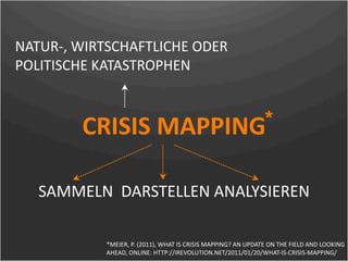 NATUR‐, WIRTSCHAFTLICHE ODER 
POLITISCHE KATASTROPHEN



         CRISIS MAPPING*


   SAMMELN  DARSTELLEN ANALYSIEREN

            *MEIER, P. (2011), WHAT IS CRISIS MAPPING? AN UPDATE ON THE FIELD AND LOOKING 
            AHEAD, ONLINE: HTTP://IREVOLUTION.NET/2011/01/20/WHAT‐IS‐CRISIS‐MAPPING/ 
 