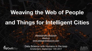 Weaving the Web of People
and Things for Intelligent Cities
Alessandro Bozzon

@aleboz

www.alessandrobozzon.com

Data Science with Humans in the loop

Amsterdam, September 14th 2017
 