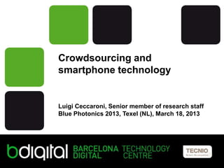 Crowdsourcing and
smartphone technology


Luigi Ceccaroni, Senior member of research staff
Blue Photonics 2013, Texel (NL), March 18, 2013
 
