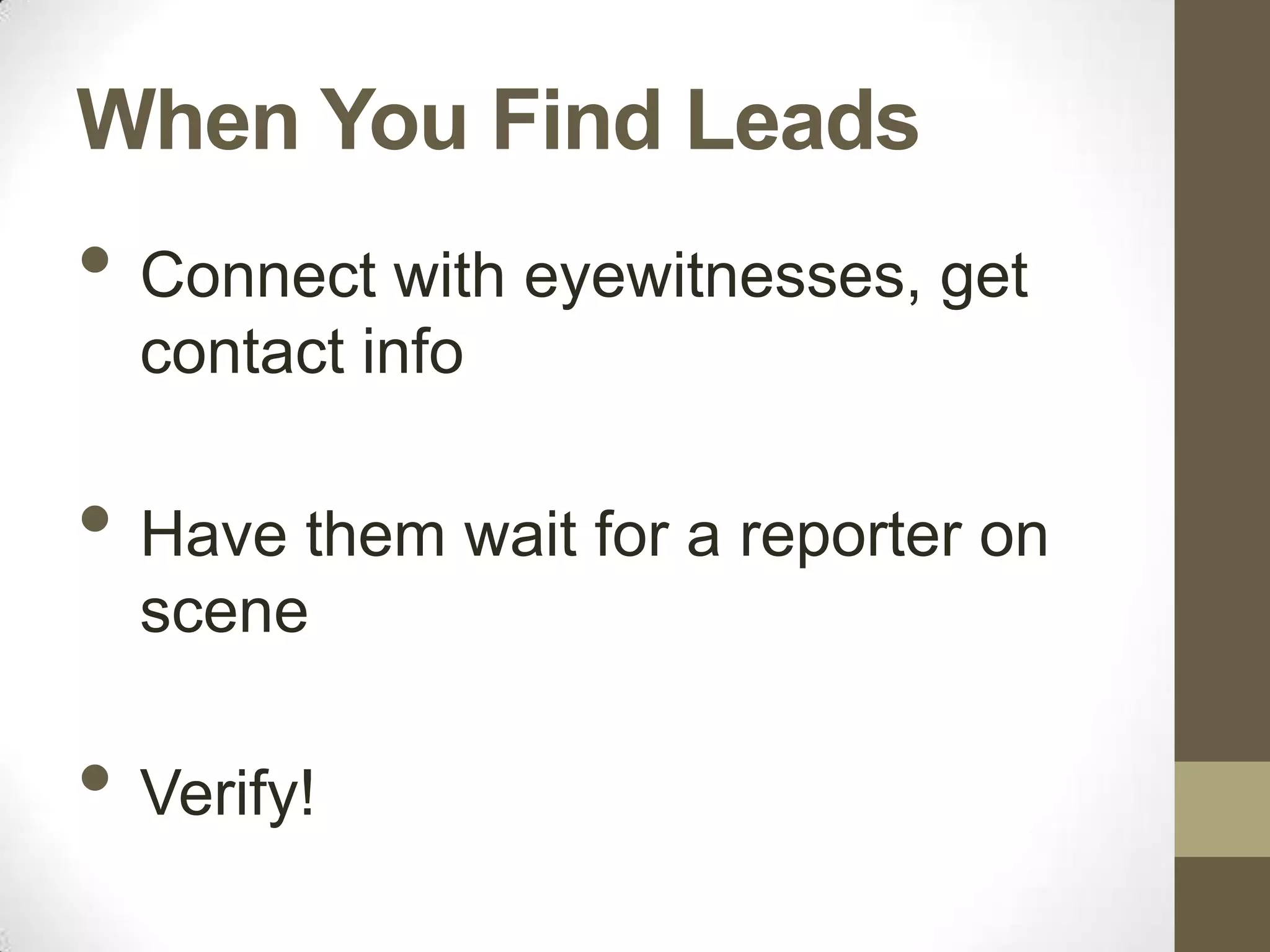 When You Find Leads
• Connect with eyewitnesses, get
  contact info

• Have them wait for a reporter on
  scene

• Verify!
 