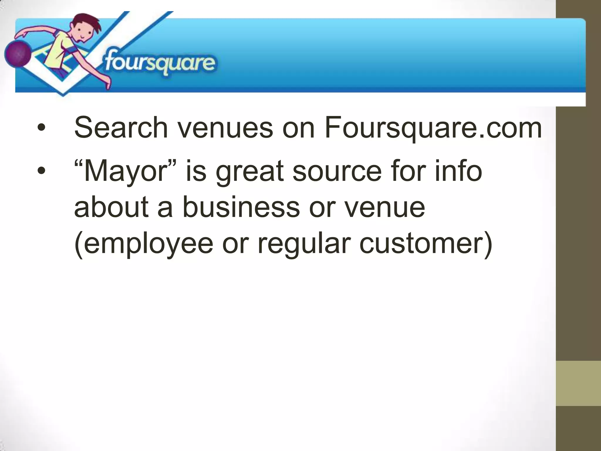 • Search venues on Foursquare.com
• “Mayor” is great source for info
  about a business or venue
  (employee or regular customer)
 