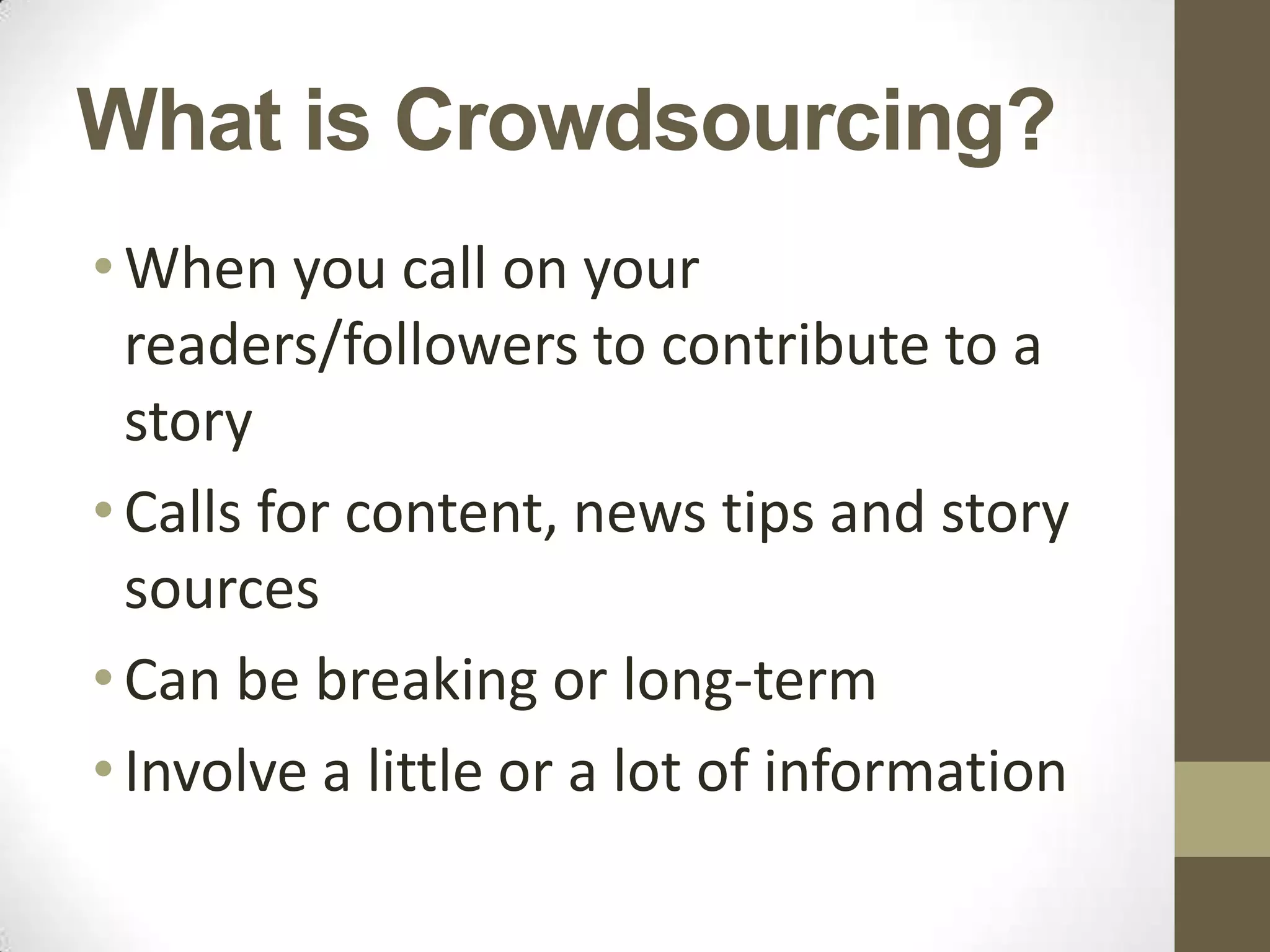 What is Crowdsourcing?
• When you call on your
  readers/followers to contribute to a
  story
• Calls for content, news tips and story
  sources
• Can be breaking or long-term
• Involve a little or a lot of information
 