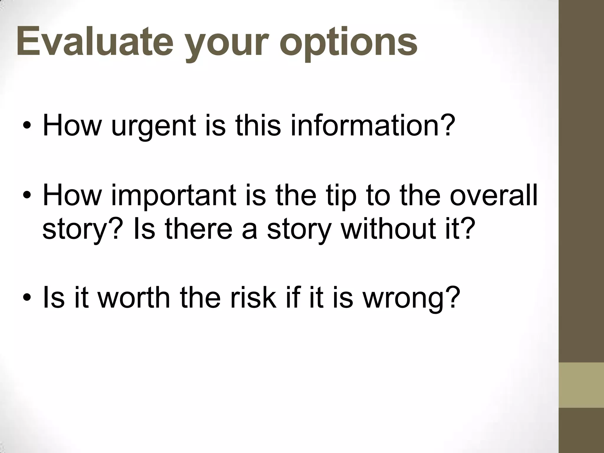Evaluate your options
• How urgent is this information?

• How important is the tip to the overall
  story? Is there a story without it?

• Is it worth the risk if it is wrong?
 