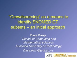 “ Crowdsourcing” as a means to identify SNOMED CT  subsets – an initial approach  Dave Parry    School of Computing and Mathematical sciences Auckland University of Technology Dave.parry@aut.ac.nz  