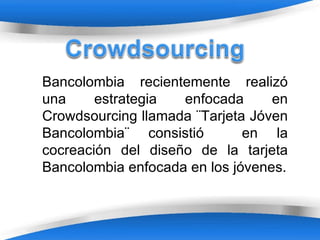 Bancolombia recientemente realizó
una     estrategia  enfocada      en
Crowdsourcing llamada ¨Tarjeta Jóven
Bancolombia¨ consistió        en la
cocreación del diseño de la tarjeta
Bancolombia enfocada en los jóvenes.



                                Page 1
 
