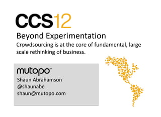 Beyond Experimentation
Crowdsourcing is at the core of fundamental, large
scale rethinking of business.



Shaun Abrahamson
@shaunabe
shaun@mutopo.com
 