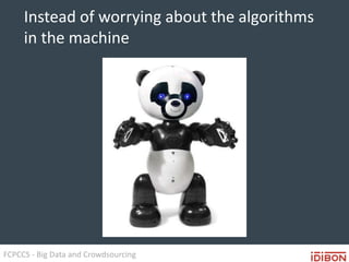FCPCCS - Big Data and Crowdsourcing
Instead of worrying about the algorithms
in the machine
 