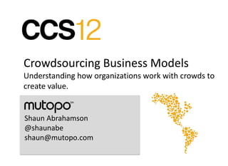 Crowdsourcing Business Models
Understanding how organizations work with crowds to
create value.


Shaun Abrahamson
@shaunabe
shaun@mutopo.com
 