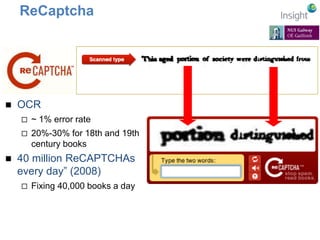 ReCaptcha 
 OCR 
 ~ 1% error rate 
 20%-30% for 18th and 19th 
century books 
 40 million ReCAPTCHAs 
every day” (2008) 
 Fixing 40,000 books a day 
 